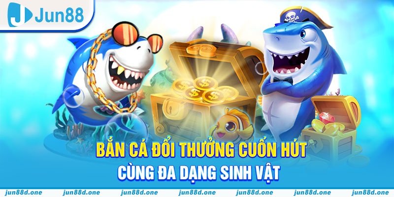 Bắn cá đổi thưởng cuốn hút cùng đa dạng sinh vật